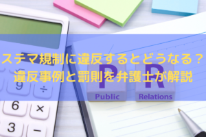 ステマ規制に違反するとどうなる？違反事例と罰則を弁護士がわかりやすく解説