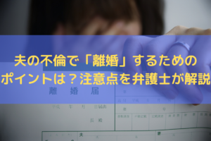 夫の不倫で「離婚」するためのポイントは？注意点を弁護士がわかりやすく解説