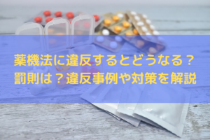 【2024】薬機法に違反するとどうなる？罰則は？違反事例や対策を弁護士がわかりやすく解説