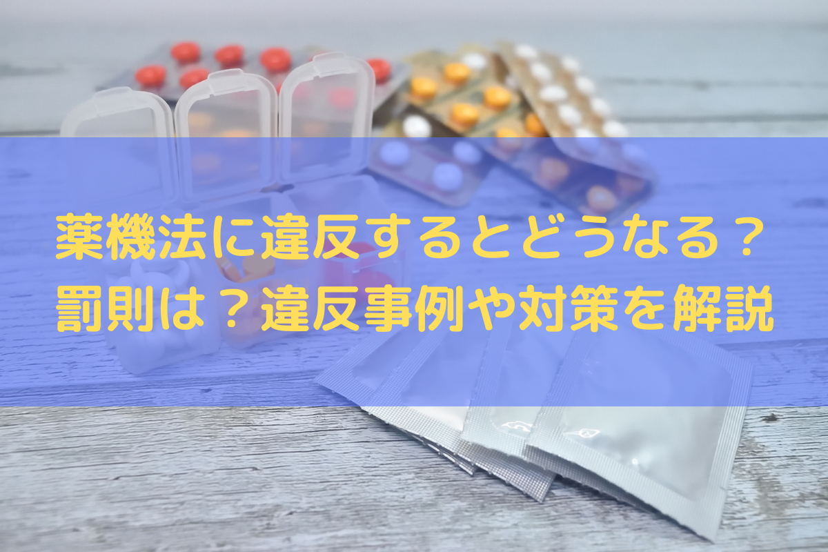 薬機法に違反するとどうなる？罰則は？違反事例や対策を弁護士がわかりやすく解説