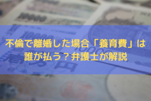 不倫で離婚した場合「養育費」は誰が払う？弁護士がわかりやすく解説