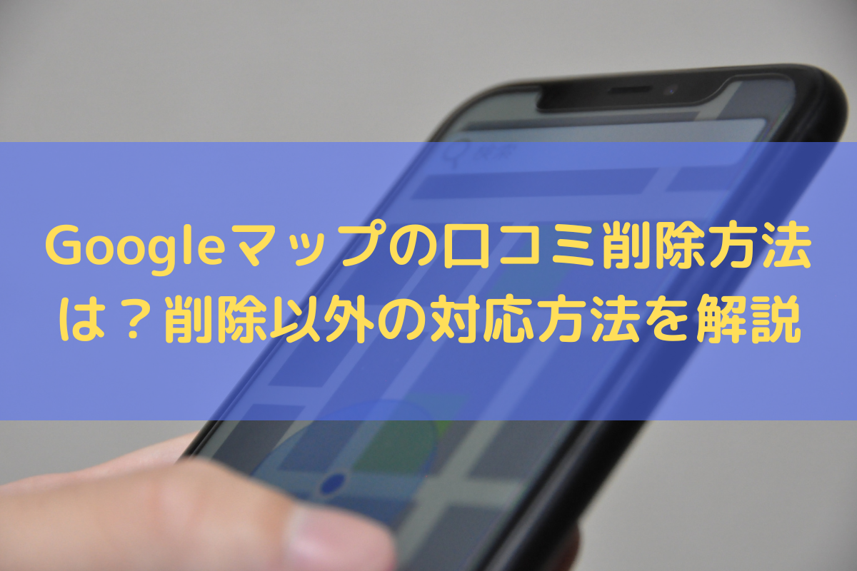 Googleマップの口コミ削除方法は？削除以外の対応方法を弁護士がわかりやすく解説