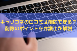 【2025】キャリコネの口コミは削除できる？削除のポイントを弁護士がわかりやすく解説