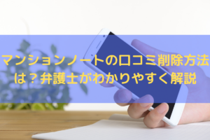 【2025】マンションノートの口コミ削除方法は？弁護士がわかりやすく解説