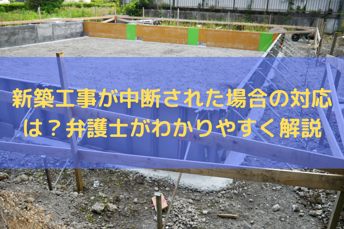 【施主向け】新築工事が中断された場合の対応は？弁護士がわかりやすく解説