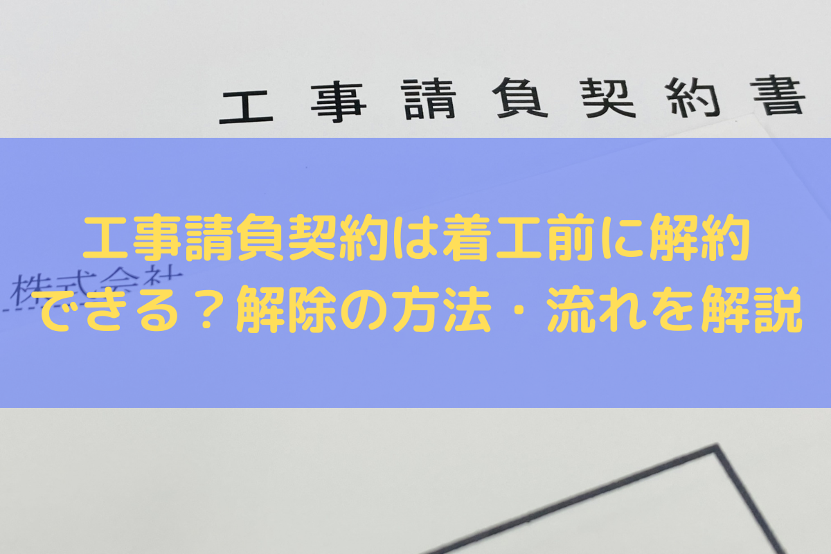 工事請負契約は着工前に解約できる？解除の方法・流れを弁護士がわかりやすく解説