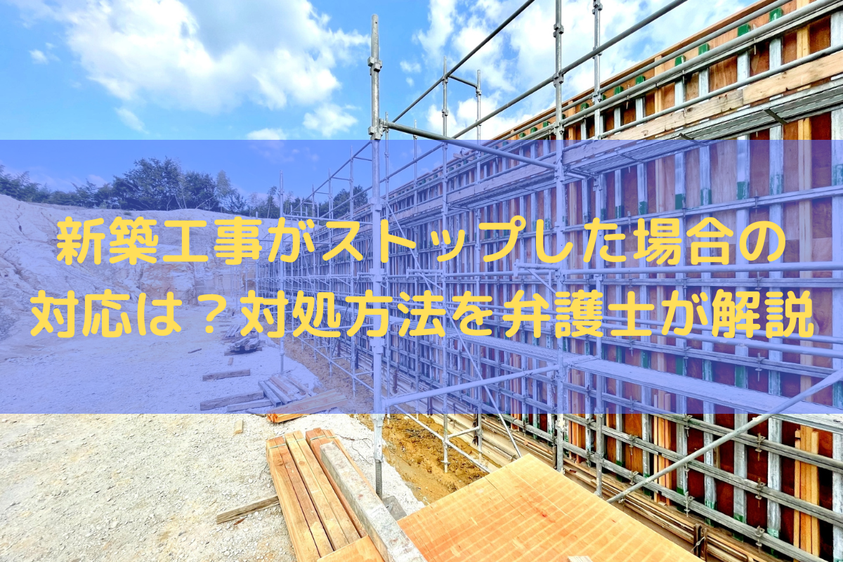 新築工事がストップした場合の対応は？対処方法を弁護士がわかりやすく解説