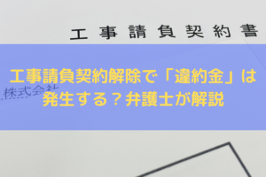 工事請負契約解除で「違約金」は発生する？弁護士がわかりやすく解説