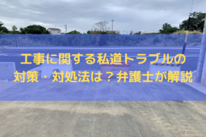 【2026】工事に関する私道トラブルの対策・対処法は？弁護士がわかりやすく解説