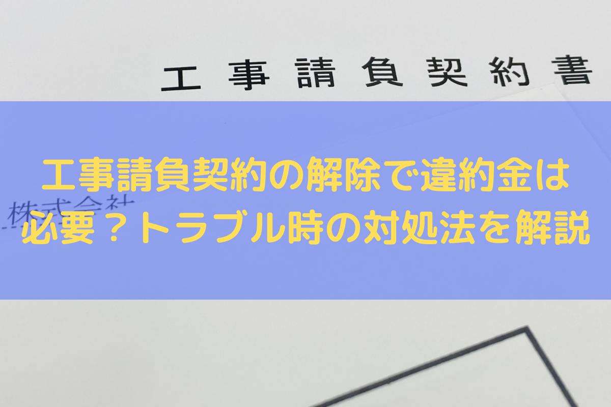 工事請負契約の解除で違約金は必要？トラブル時の対処法を弁護士が解説