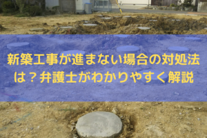 新築工事が進まない場合の対処法は？弁護士がわかりやすく解説