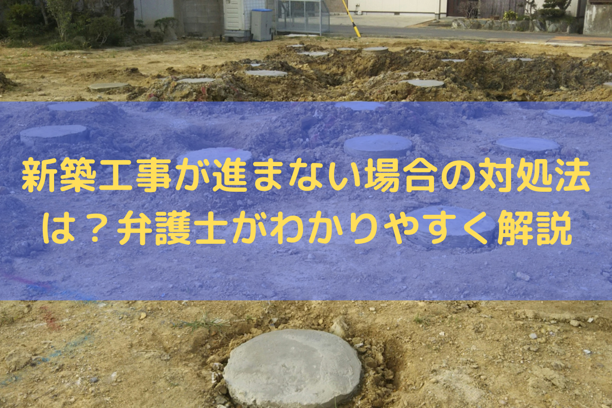 新築工事が進まない場合の対処法は？弁護士がわかりやすく解説
