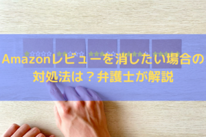 Amazonレビューを消したい場合の対処法は？弁護士が解説